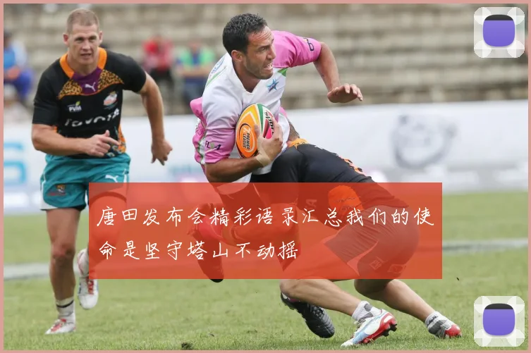 唐田发布会精彩语录汇总我们的使命是坚守塔山不动摇