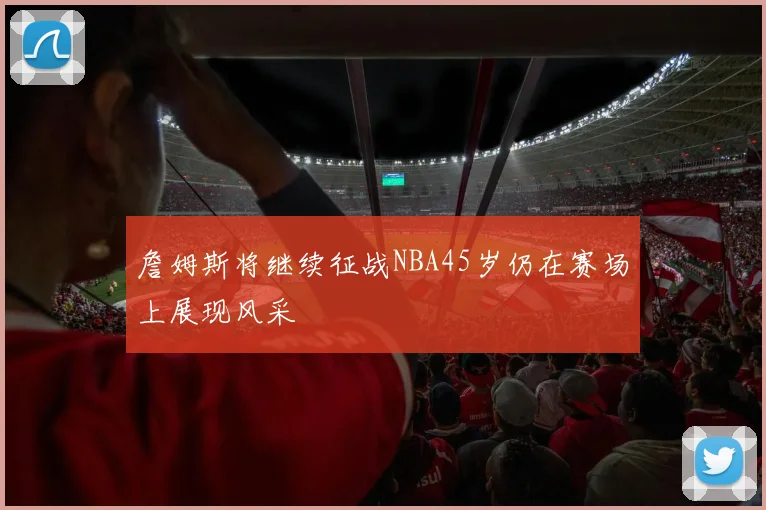 詹姆斯将继续征战NBA45岁仍在赛场上展现风采