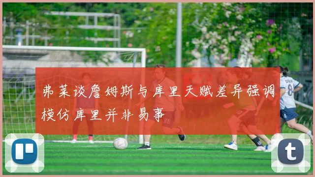 弗莱谈詹姆斯与库里天赋差异强调模仿库里并非易事