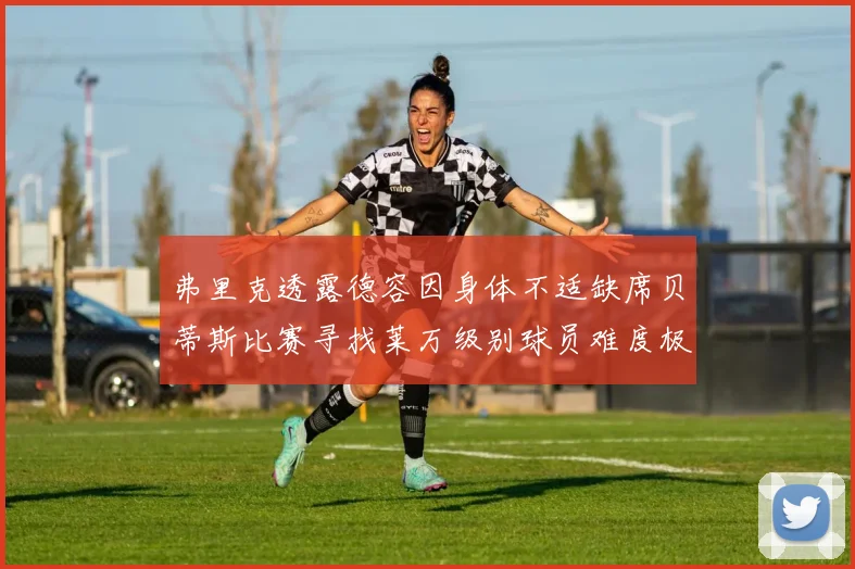 弗里克透露德容因身体不适缺席贝蒂斯比赛寻找莱万级别球员难度极大