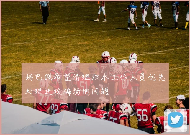 姆巴佩希望清理积水工作人员优先处理进攻端场地问题