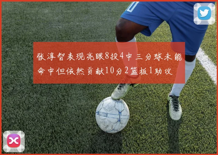 张淳智表现亮眼8投4中三分球未能命中但依然贡献10分2篮板1助攻