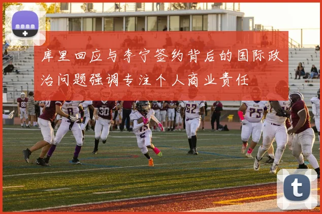 库里回应与李宁签约背后的国际政治问题强调专注个人商业责任