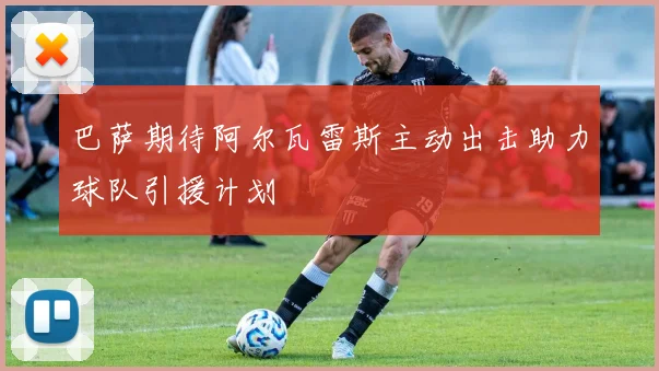 巴萨期待阿尔瓦雷斯主动出击助力球队引援计划