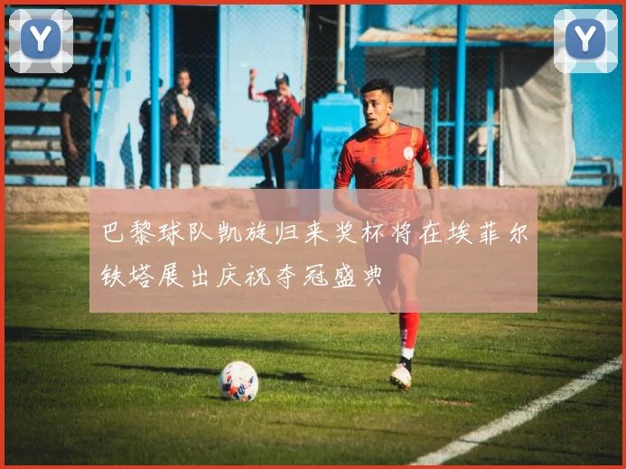 巴黎球队凯旋归来奖杯将在埃菲尔铁塔展出庆祝夺冠盛典