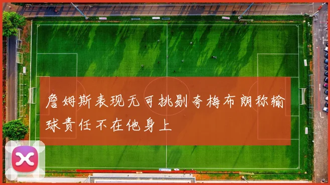詹姆斯表现无可挑剔夸梅布朗称输球责任不在他身上