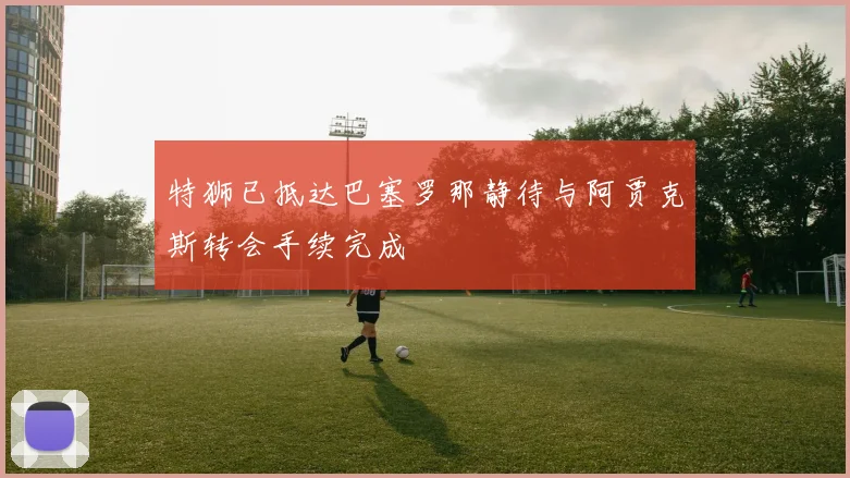 特狮已抵达巴塞罗那静待与阿贾克斯转会手续完成