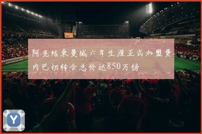 阿克结束曼城六年生涯正式加盟费内巴切转会总价达850万镑