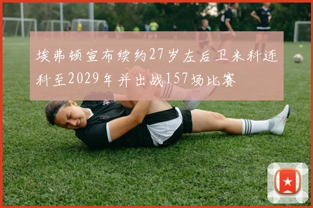 埃弗顿宣布续约27岁左后卫米科连科至2029年并出战157场比赛